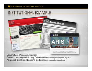 INSTITUTIONAL	
  EXAMPLE	
  




University of Wisconsin, Madison
Games, Learning and Society Conference http://www.glsconference.org/2012
Advanced Distributed Learning Co-Lab http://www.academiccolab.org
 