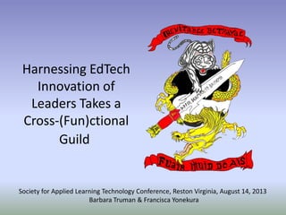 Harnessing EdTech
Innovation of
Leaders Takes a
Cross-(Fun)ctional
Guild
Society for Applied Learning Technology Conference, Reston Virginia, August 14, 2013
Barbara Truman & Francisca Yonekura
 