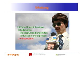 Erhebung




23 ExpertInneninterviews
 8 Fallstudien
   (Konzept/Handlungshilfen
    entwickeln und erproben
 2 Pilotprojekte




             Sozialforschungsstelle Dortmund
             Zentrale wissenschaftliche Einrichtung
 
