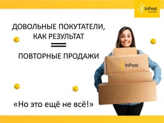 ПРЕДОСТАВЬТЕ ПОКУПАТЕЛЮ ВЫБОР
МАКСИМАЛЬНО ВОЗМОЖНЫХ ВИДОВ ДОСТАВКИ:
ДОВОЛЬНЫЕ ПОКУТАТЕЛИ,
КАК РЕЗУЛЬТАТ
ПОВТОРНЫЕ ПРОДАЖИ
«Но это ещё не всё!»
 