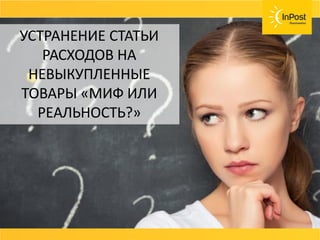 СОВЕТ
Возвраты, страховка ценностей, хранения
товара должны быть бесплатные или очень
дешёвые.
Договаривайтесь с вашей службой доставки и не
несите лишних расходов.
УСТРАНЕНИЕ СТАТЬИ
РАСХОДОВ НА
НЕВЫКУПЛЕННЫЕ
ТОВАРЫ «МИФ ИЛИ
РЕАЛЬНОСТЬ?»
 
