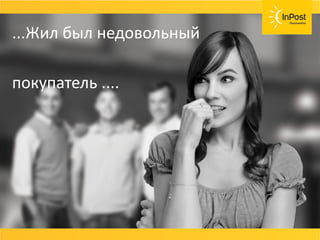 ...Жил был недовольный
покупатель ....
 