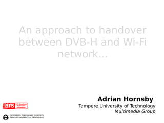 An approach to handover
between DVB-H and Wi-Fi
       network...



                 Adrian Hornsby
          Tampere University of Technology
                        Multimedia Group
 
