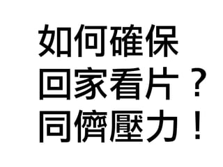 如何確保 
回家看片？ 
同儕壓力！ 
 
