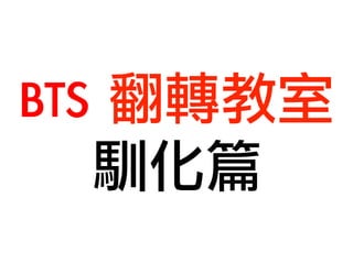 BTS 翻轉教室 
馴化篇 
 