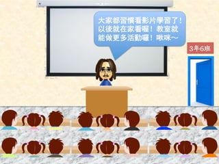 大家都習慣看影片學習了！ 
以後就在家看喔！教室就 
能做更多活動囉！啾咪～ 
3年6班 
 