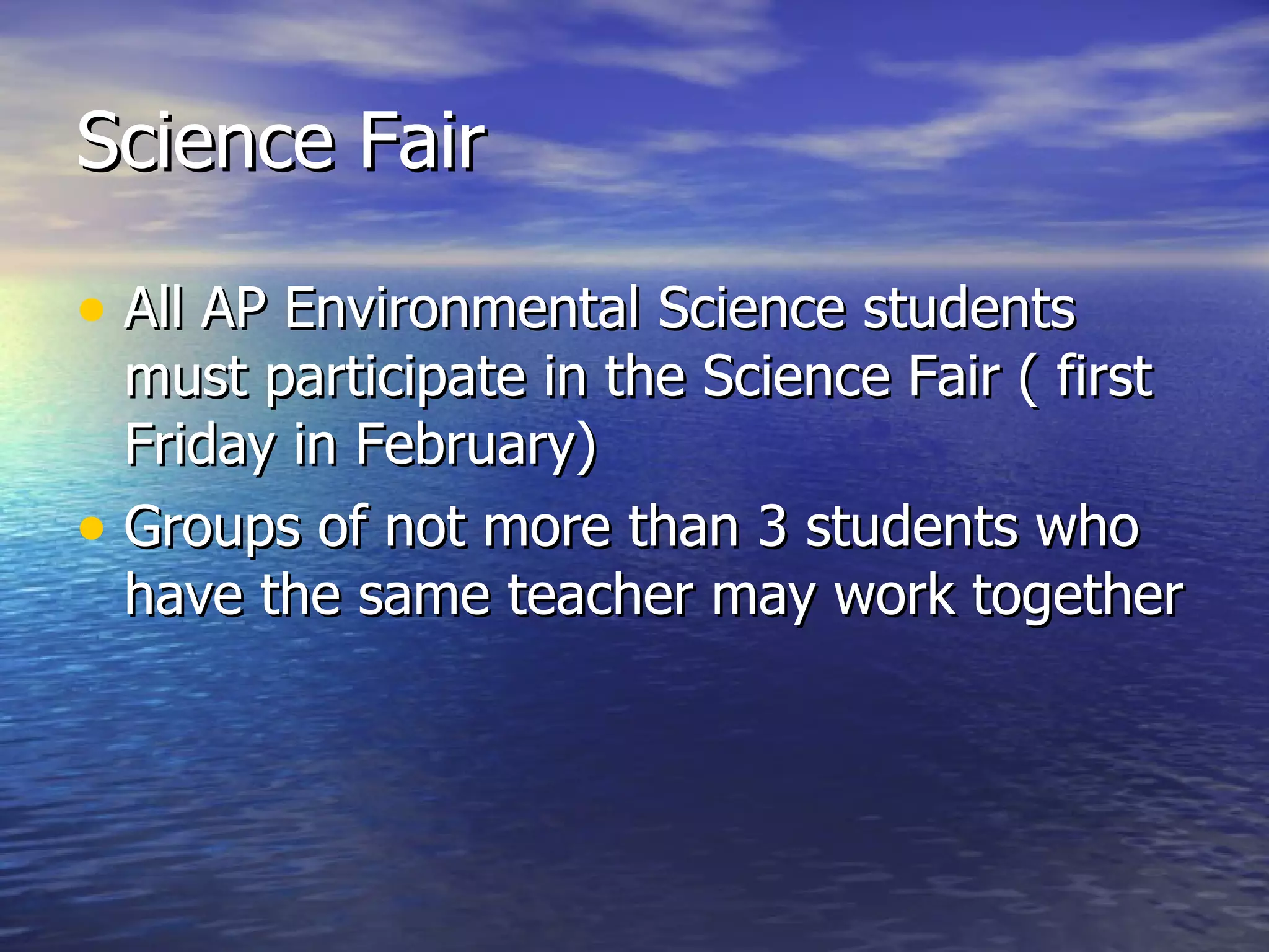 Science Fair All AP Environmental Science students must participate in the Science Fair ( first Friday in February) Groups of not more than 3 students who have the same teacher may work together 