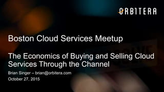 © 2015 Orbitera Inc.
Boston Cloud Services Meetup
The Economics of Buying and Selling Cloud
Services Through the Channel
Brian Singer – brian@orbitera.com
October 27, 2015
 