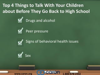 Top 4 Things to Talk With Your Children
about Before They Go Back to High School
Drugs and alcohol
Peer pressure
Sex
Signs of behavioral health issues
www.caron.org 1-800-678-2332
 