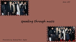 speaking through music
Presentation by : Kimberly Flores - Aguilar
Artist : BTS
 