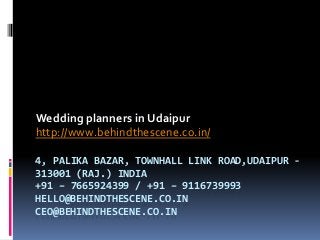 4, PALIKA BAZAR, TOWNHALL LINK ROAD,UDAIPUR -
313001 (RAJ.) INDIA
+91 – 7665924399 / +91 – 9116739993
HELLO@BEHINDTHESCENE.CO.IN
CEO@BEHINDTHESCENE.CO.IN
Wedding planners in Udaipur
http://www.behindthescene.co.in/
 