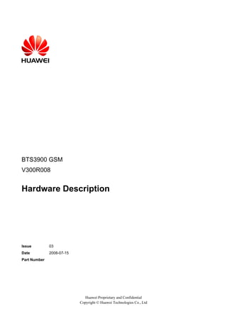 BTS3900 GSM
V300R008
Hardware Description
Issue 03
Date 2008-07-15
Part Number
Huawei Proprietary and Confidential
Copyright © Huawei Technologies Co., Ltd
 