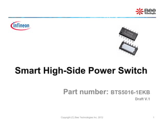 Smart High-Side Power Switch

           Part number: BTS5016-1EKB
                                                    Draft V.1



         Copyright (C) Bee Technologies Inc. 2012               1
 