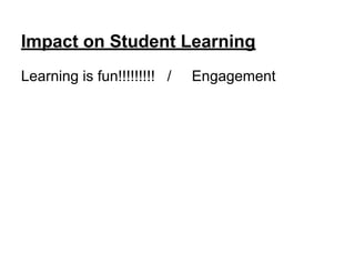 Impact on Student Learning
Learning is fun!!!!!!!!! / Engagement
 