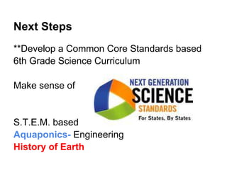Next Steps
**Develop a Common Core Standards based
6th Grade Science Curriculum
Make sense of
S.T.E.M. based
Aquaponics- Engineering
History of Earth
 