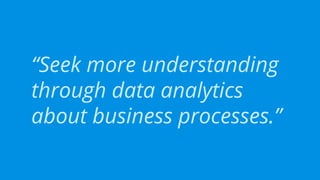 “Seek more understanding
through data analytics
about business processes.”
 