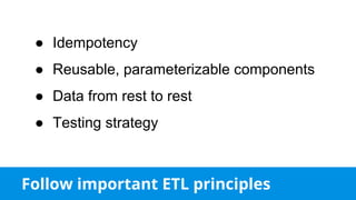 Follow important ETL principles
● Idempotency
● Reusable, parameterizable components
● Data from rest to rest
● Testing strategy
 