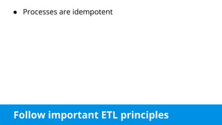 Follow important ETL principles
● Processes are idempotent
 
