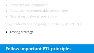 Follow important ETL principles
● Processes are idempotent
● Reusable, parameterisable components
● Data at rest between operations
s3://[my-bucket-name]/[dag-id]/[task-id]/2017/10/13
● Testing strategy
 