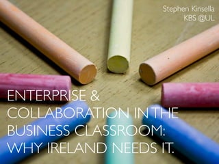 Stephen Kinsella
                         KBS @UL




ENTERPRISE &
COLLABORATION IN THE
BUSINESS CLASSROOM:
WHY IRELAND NEEDS IT.
 