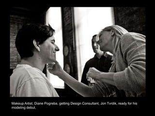 Makeup Artist, Diane Pogreba, getting Design Consultant, Jon Tvrdik, ready for his modeling debut. 