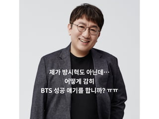 제가 방시혁도 아닌데…
어떻게 감히
BTS 성공 얘기를 합니까? ㅠㅠ
 