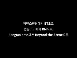 방탄소년단에서 BTS로,
랩몬스터에서 RM으로,
Bangtan boys에서 Beyond the Scene으로
 