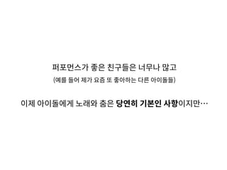 퍼포먼스가 좋은 친구들은 너무나 많고
(예를 들어 제가 요즘 또 좋아하는 다른 아이돌들)
이제 아이돌에게 노래와 춤은 당연히 기본인 사항이지만…
 
