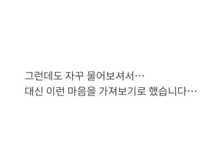 그런데도 자꾸 물어보셔서…
대신 이런 마음을 가져보기로 했습니다…
 