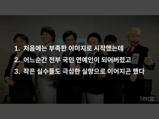 1. 처음에는 부족한 이미지로 시작했는데
2. 어느순간 전부 국민 연예인이 되어버렸고
3. 작은 실수들도 극심한 실망으로 이어지곤 했다
 