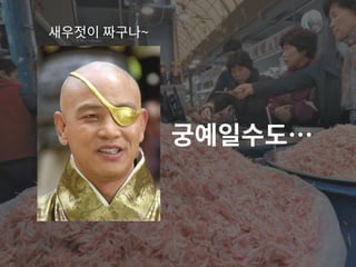 궁예일수도…
새우젓이 짜구나~
 