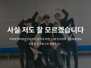사실 저도 잘 모르겠습니다
빅히트엔터테인먼트에서 일하게 되면 그 때 진지하게 고민해볼게요
지금은 지그재그의 미래를 더…
 