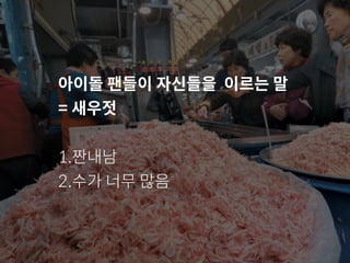 아이돌 팬들이 자신들을 이르는 말
= 새우젓
1.짠내남
2.수가 너무 많음
 