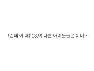 그런데 이 때(’13.9) 다른 아이돌들은 이미…
 