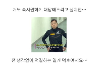 저도 속시원하게 대답해드리고 싶지만…
전 생각없이 덕질하는 일개 덕후여서요…
 