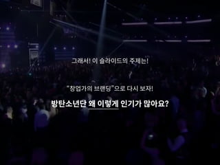 그래서! 이 슬라이드의 주제는!
“창업가의 브랜딩”으로 다시 보자!
방탄소년단 왜 이렇게 인기가 많아요?
 