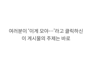 여러분이 ‘이게 모야…’라고 클릭하신
이 게시물의 주제는 바로
 