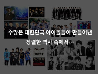 수많은 대한민국 아이돌들이 만들어낸
장렬한 역사 속에서…
 