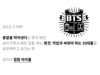 2013. 5 데뷔
총알을 막아낸다는 뜻의 방탄
살아가면서 힘든 일을 겪는, 편견, 억압과 싸워야 하는 10대들을
보호해주고 싶다는 뜻
심지어 힙합 아이돌
 