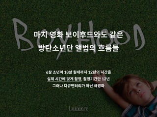 마치 영화 보이후드와도 같은
방탄소년단 앨범의 흐름들
6살 소년이 18살 될때까지 12년의 시간을
실제 시간에 맞게 촬영, 촬영기간만 12년
그러나 다큐멘터리가 아닌 극영화
 