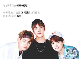 안녕? 우리는 혜자소년단!
네가 뭘 보고 싶든 그 이상을 보여줄게,
어마무시하게 많이!
 