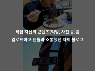 직접 자신의 콘텐츠(먹방, 사진 등)를
업로드하고 팬들과 소통했던 자체 블로그
 