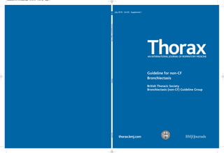thorax.bmj.com
Guideline for non-CF
Bronchiectasis
British Thoracic Society
Bronchiectasis (non-CF) Guideline Group
July 2010 Vol 65 Supplement I
ThoraxAN INTERNATIONAL JOURNAL OF RESPIRATORY MEDICINE
65
Vol65SupplementIPagesi1–i58THORAXJuly2010
thoraxjnl_65_1S_cover.qxd 6/29/10 3:38 PM Page 1
 