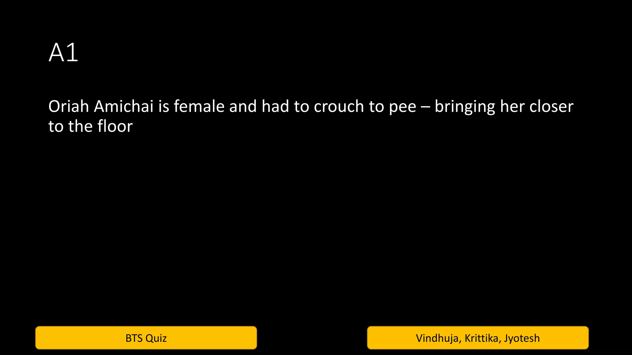 BTS Quiz Vindhuja, Krittika, Jyotesh
A1
Oriah Amichai is female and had to crouch to pee – bringing her closer
to the floor
 
