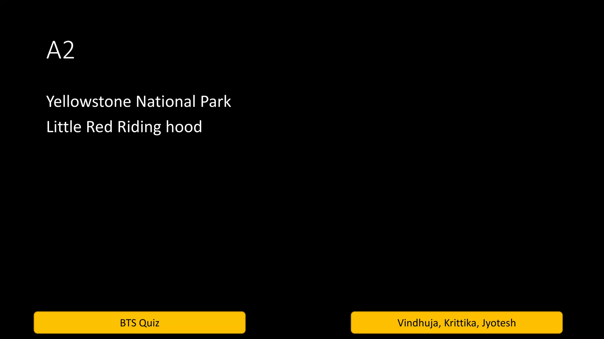 BTS Quiz Vindhuja, Krittika, Jyotesh
A2
Yellowstone National Park
Little Red Riding hood
 