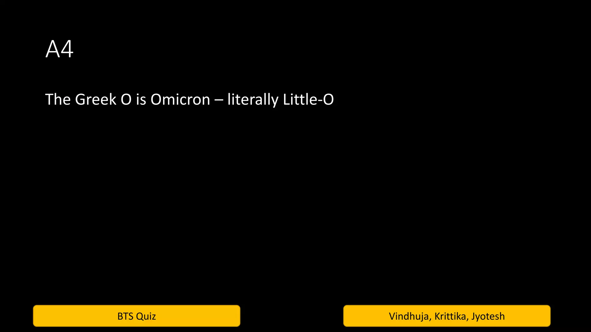 BTS Quiz Vindhuja, Krittika, Jyotesh
A4
The Greek O is Omicron – literally Little-O
 