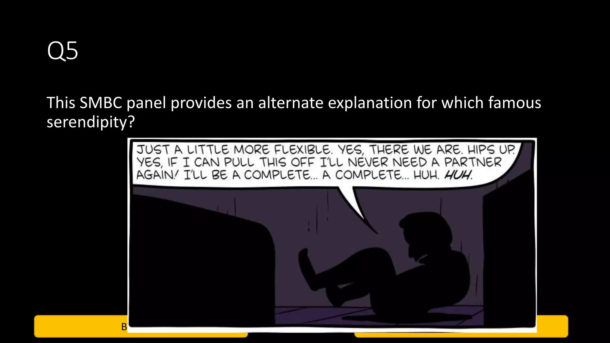 BTS Quiz Vindhuja, Krittika, Jyotesh
Q5
This SMBC panel provides an alternate explanation for which famous
serendipity?
 