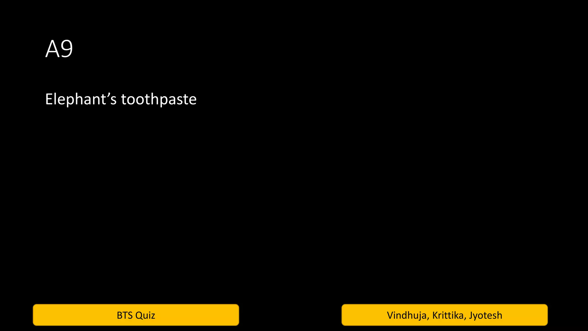 BTS Quiz Vindhuja, Krittika, Jyotesh
A9
Elephant’s toothpaste
 