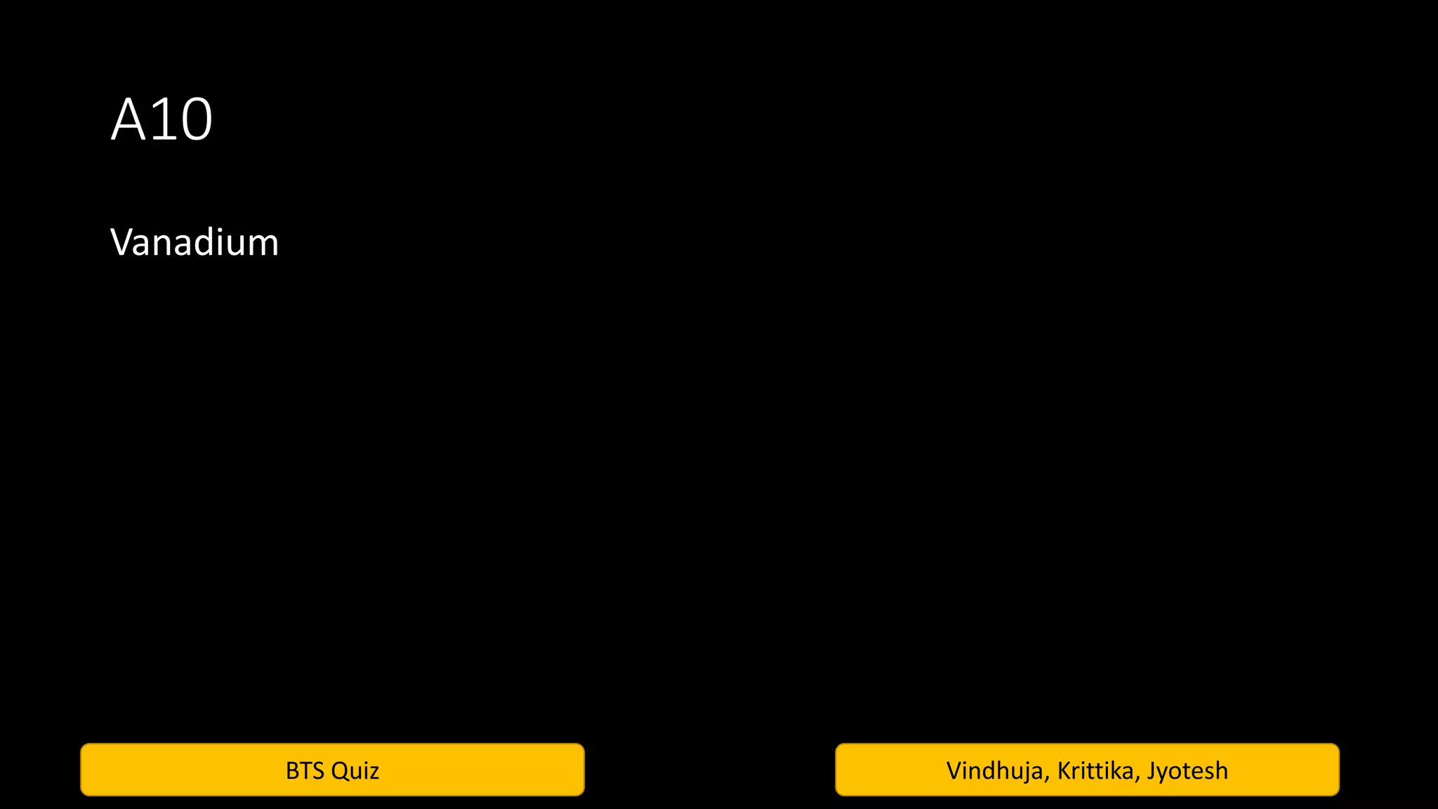 BTS Quiz Vindhuja, Krittika, Jyotesh
A10
Vanadium
 