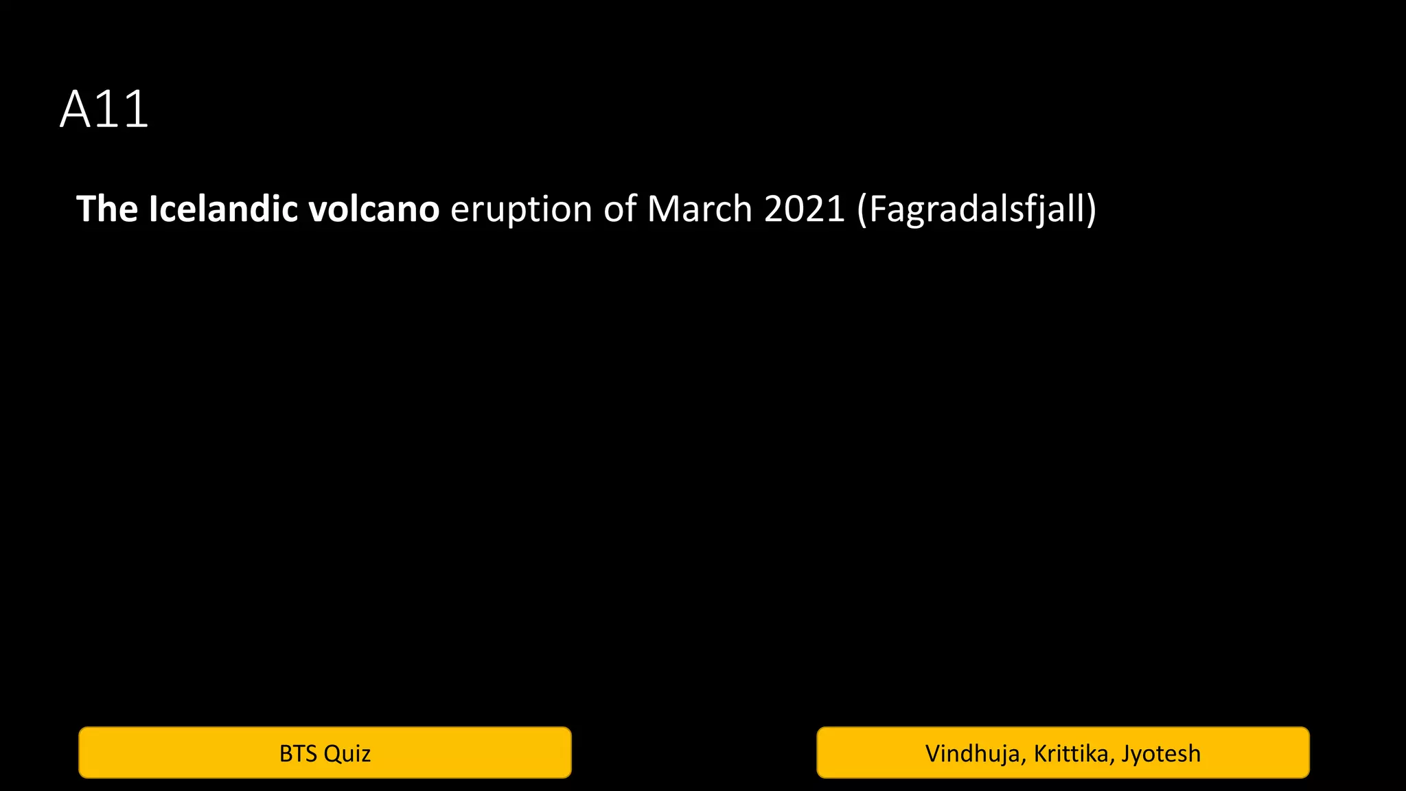BTS Quiz Vindhuja, Krittika, Jyotesh
A11
The Icelandic volcano eruption of March 2021 (Fagradalsfjall)
 